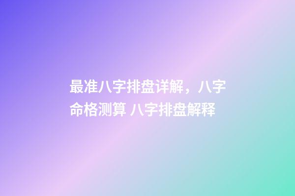 最准八字排盘详解，八字命格测算 八字排盘解释-第1张-观点-玄机派